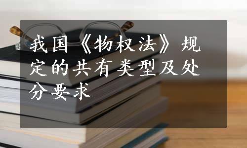 我国《物权法》规定的共有类型及处分要求