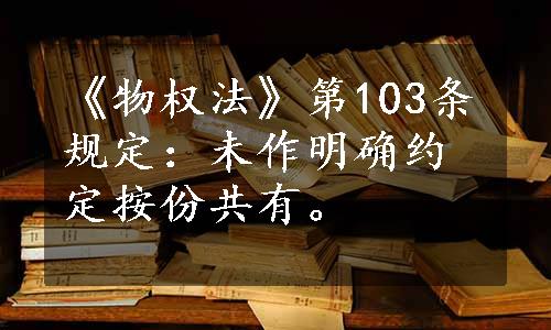 《物权法》第103条规定：未作明确约定按份共有。