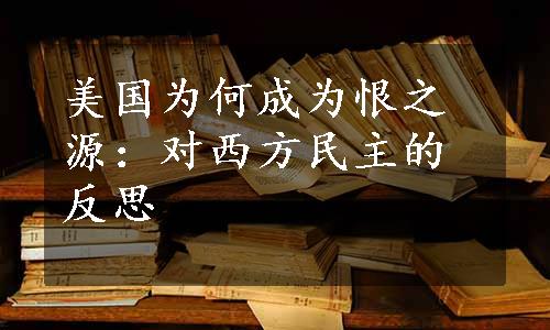 美国为何成为恨之源：对西方民主的反思