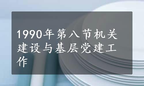 1990年第八节机关建设与基层党建工作