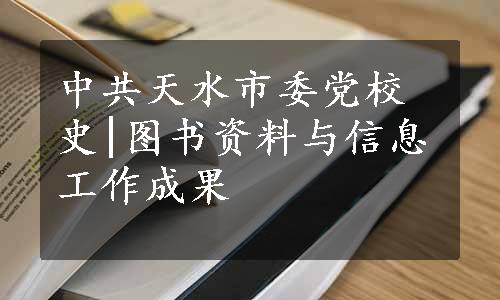 中共天水市委党校史|图书资料与信息工作成果