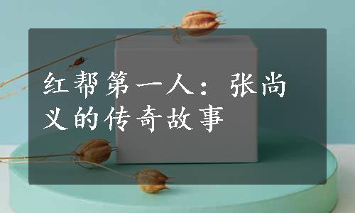 红帮第一人：张尚义的传奇故事