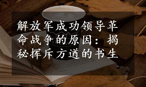 解放军成功领导革命战争的原因：揭秘挥斥方遒的书生