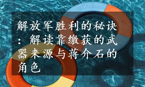 解放军胜利的秘诀：解读靠缴获的武器来源与蒋介石的角色