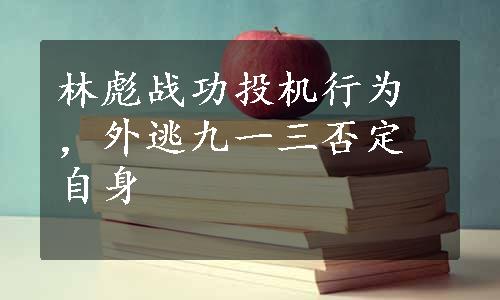 林彪战功投机行为，外逃九一三否定自身