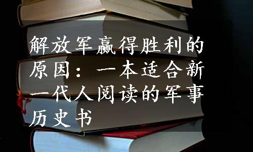 解放军赢得胜利的原因：一本适合新一代人阅读的军事历史书