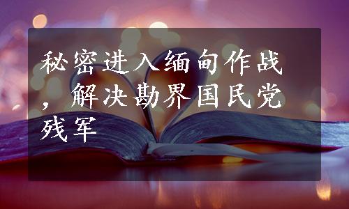 秘密进入缅甸作战，解决勘界国民党残军