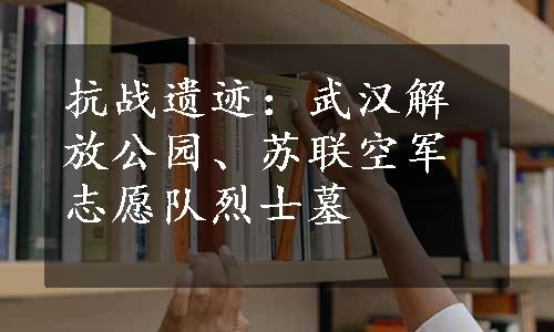 抗战遗迹：武汉解放公园、苏联空军志愿队烈士墓