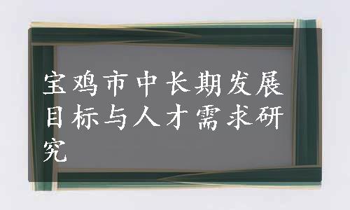 宝鸡市中长期发展目标与人才需求研究