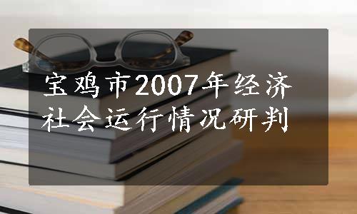 宝鸡市2007年经济社会运行情况研判