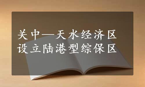 关中—天水经济区设立陆港型综保区