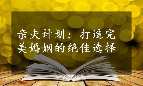 亲夫计划：打造完美婚姻的绝佳选择