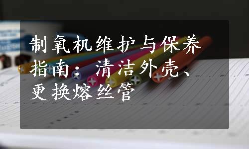 制氧机维护与保养指南：清洁外壳、更换熔丝管