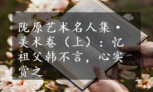 陇原艺术名人集·美术卷（上）：忆祖父韩不言，心实赏之