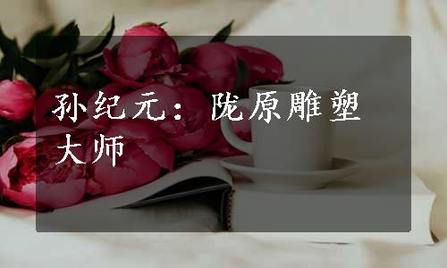 孙纪元：陇原雕塑大师