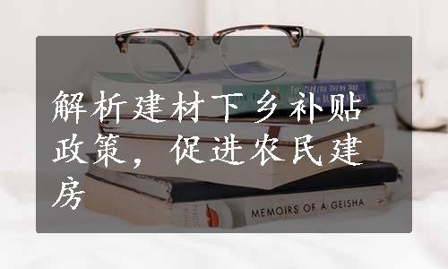 解析建材下乡补贴政策，促进农民建房