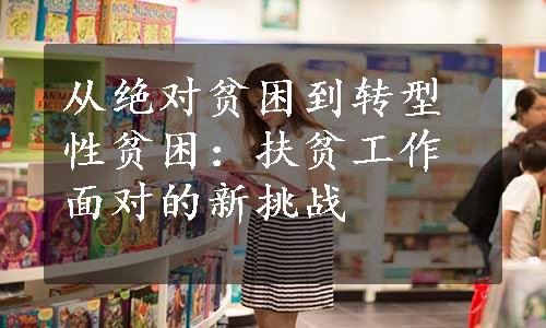 从绝对贫困到转型性贫困：扶贫工作面对的新挑战