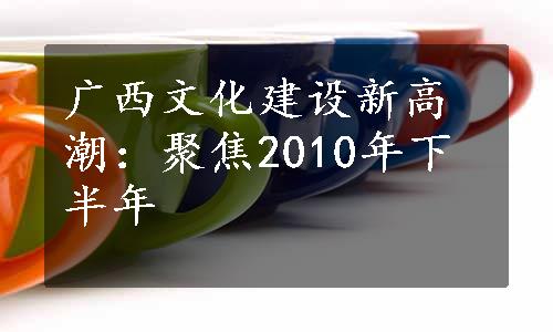 广西文化建设新高潮：聚焦2010年下半年