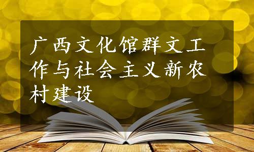 广西文化馆群文工作与社会主义新农村建设