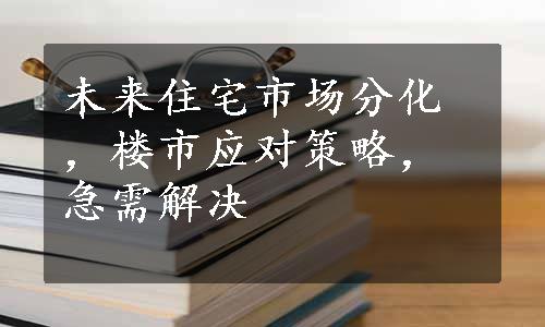 未来住宅市场分化，楼市应对策略，急需解决