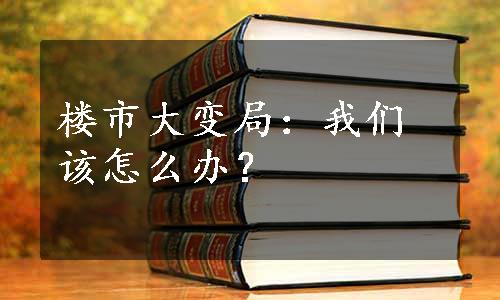 楼市大变局：我们该怎么办？