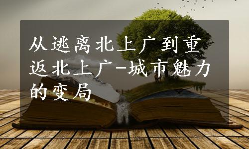 从逃离北上广到重返北上广-城市魅力的变局