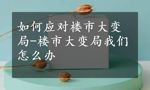 如何应对楼市大变局-楼市大变局我们怎么办