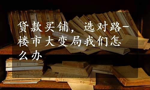 贷款买铺，选对路-楼市大变局我们怎么办