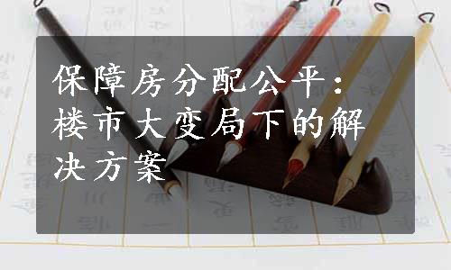 保障房分配公平：楼市大变局下的解决方案