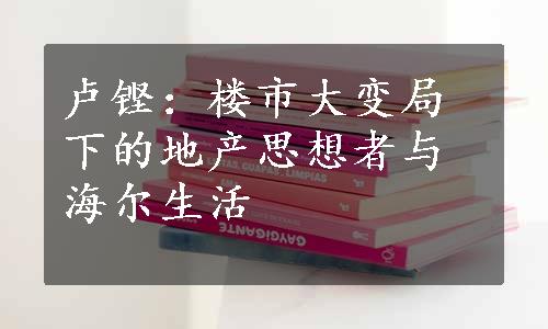 卢铿：楼市大变局下的地产思想者与海尔生活