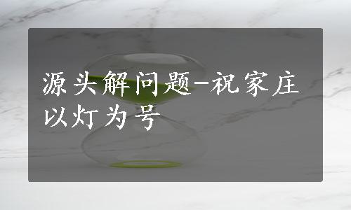 源头解问题-祝家庄以灯为号