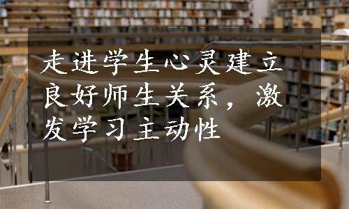 走进学生心灵建立良好师生关系，激发学习主动性