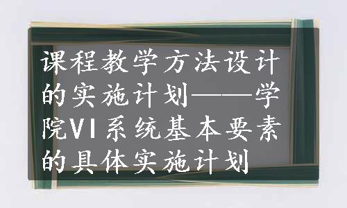 课程教学方法设计的实施计划——学院VI系统基本要素的具体实施计划