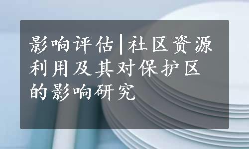 影响评估|社区资源利用及其对保护区的影响研究