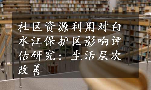 社区资源利用对白水江保护区影响评估研究：生活层次改善