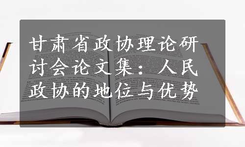 甘肃省政协理论研讨会论文集：人民政协的地位与优势