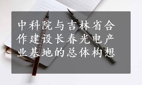 中科院与吉林省合作建设长春光电产业基地的总体构想