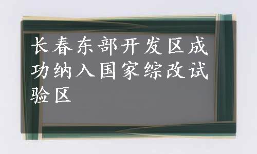 长春东部开发区成功纳入国家综改试验区