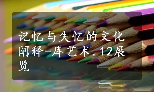 记忆与失忆的文化阐释-库艺术.12展览