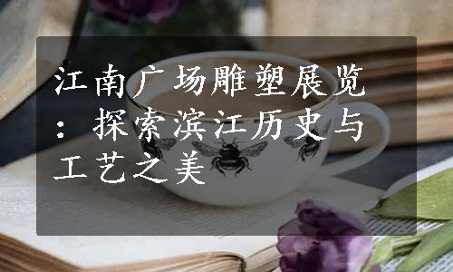 江南广场雕塑展览：探索滨江历史与工艺之美