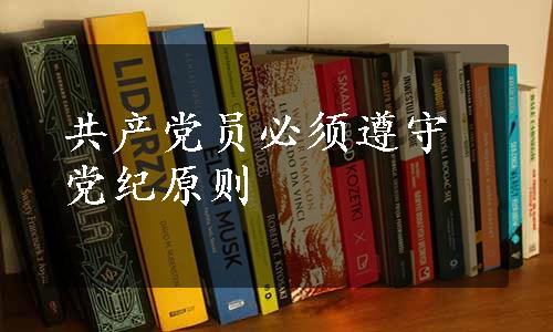 共产党员必须遵守党纪原则