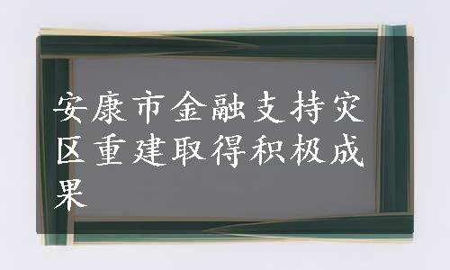 安康市金融支持灾区重建取得积极成果