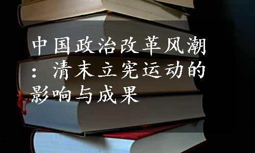 中国政治改革风潮：清末立宪运动的影响与成果