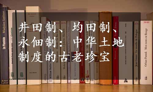 井田制、均田制、永佃制：中华土地制度的古老珍宝