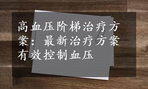 高血压阶梯治疗方案：最新治疗方案有效控制血压