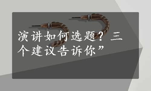 演讲如何选题？三个建议告诉你”