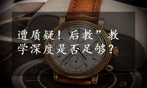 遭质疑！后教”教学深度是否足够？