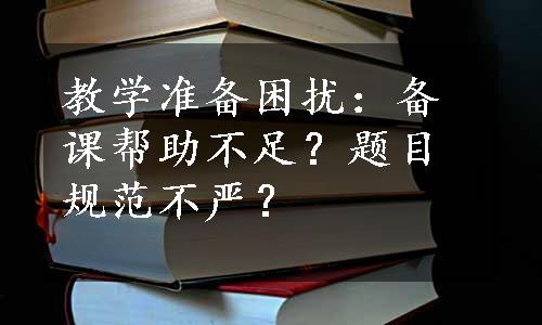 教学准备困扰：备课帮助不足？题目规范不严？