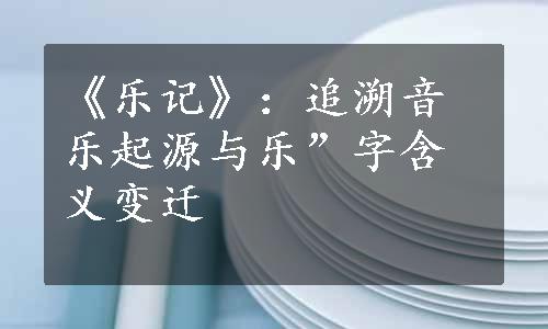 《乐记》：追溯音乐起源与乐”字含义变迁