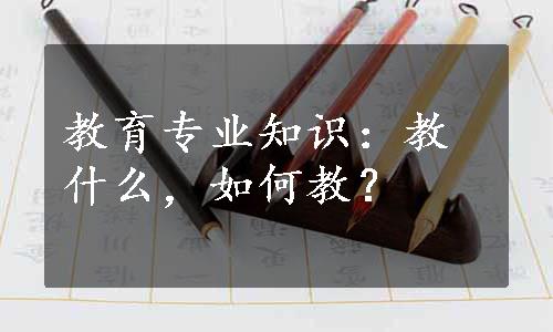 教育专业知识：教什么，如何教？